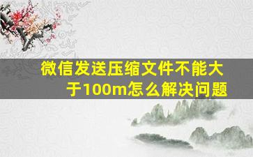 微信发送压缩文件不能大于100m怎么解决问题