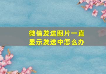 微信发送图片一直显示发送中怎么办