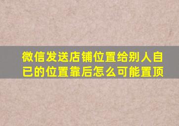 微信发送店铺位置给别人自已的位置靠后怎么可能置顶