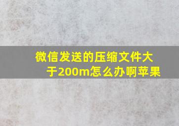 微信发送的压缩文件大于200m怎么办啊苹果