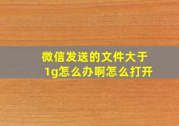 微信发送的文件大于1g怎么办啊怎么打开