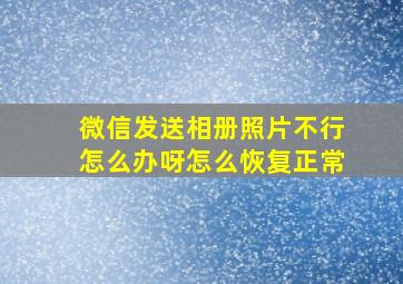 微信发送相册照片不行怎么办呀怎么恢复正常