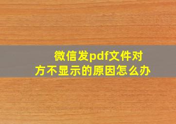 微信发pdf文件对方不显示的原因怎么办