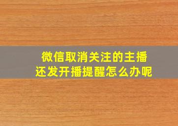 微信取消关注的主播还发开播提醒怎么办呢