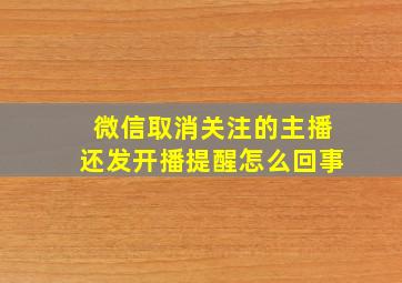 微信取消关注的主播还发开播提醒怎么回事