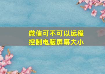 微信可不可以远程控制电脑屏幕大小