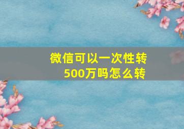 微信可以一次性转500万吗怎么转