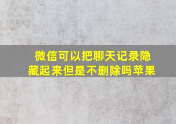 微信可以把聊天记录隐藏起来但是不删除吗苹果