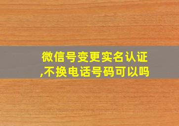 微信号变更实名认证,不换电话号码可以吗