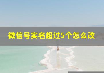 微信号实名超过5个怎么改