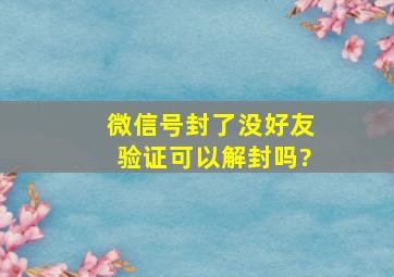 微信号封了没好友验证可以解封吗?