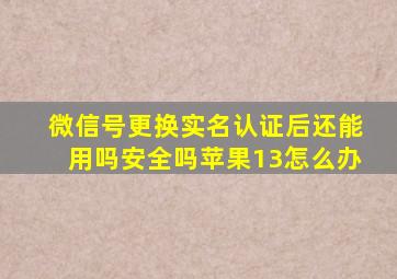 微信号更换实名认证后还能用吗安全吗苹果13怎么办