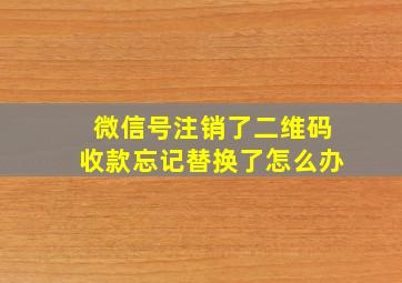 微信号注销了二维码收款忘记替换了怎么办