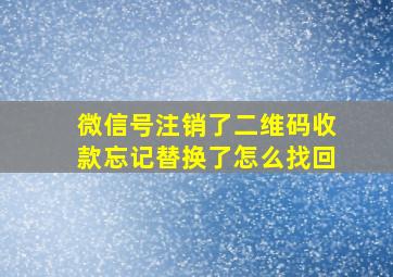 微信号注销了二维码收款忘记替换了怎么找回