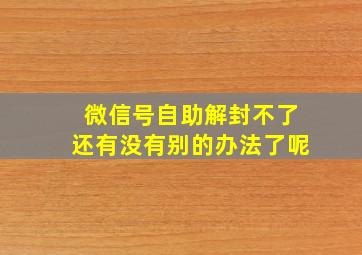 微信号自助解封不了还有没有别的办法了呢