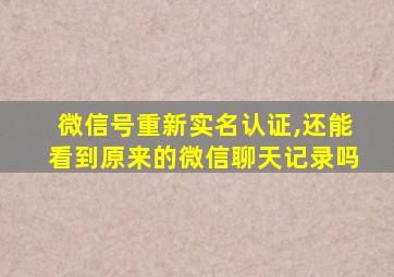 微信号重新实名认证,还能看到原来的微信聊天记录吗