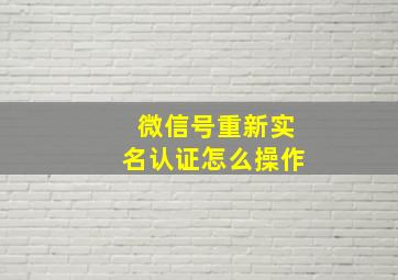 微信号重新实名认证怎么操作