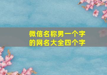 微信名称男一个字的网名大全四个字