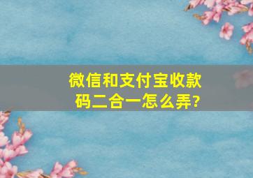 微信和支付宝收款码二合一怎么弄?