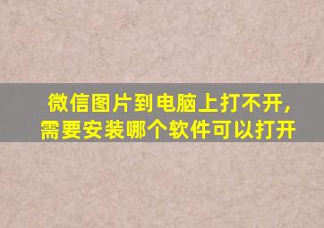 微信图片到电脑上打不开,需要安装哪个软件可以打开