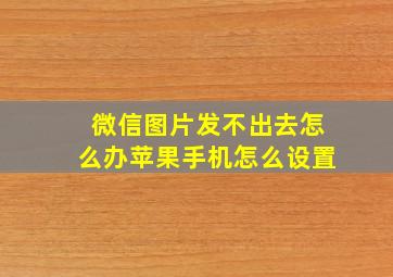 微信图片发不出去怎么办苹果手机怎么设置