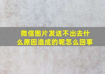 微信图片发送不出去什么原因造成的呢怎么回事