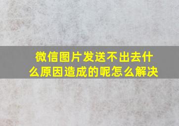 微信图片发送不出去什么原因造成的呢怎么解决