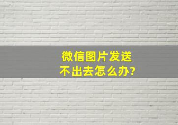 微信图片发送不出去怎么办?