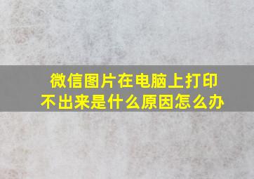 微信图片在电脑上打印不出来是什么原因怎么办