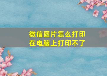 微信图片怎么打印在电脑上打印不了