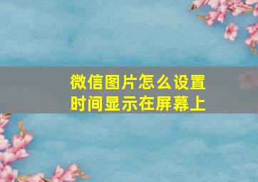 微信图片怎么设置时间显示在屏幕上