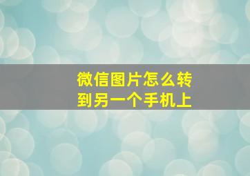 微信图片怎么转到另一个手机上