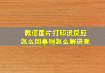 微信图片打印没反应怎么回事啊怎么解决呢