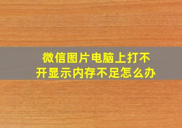 微信图片电脑上打不开显示内存不足怎么办