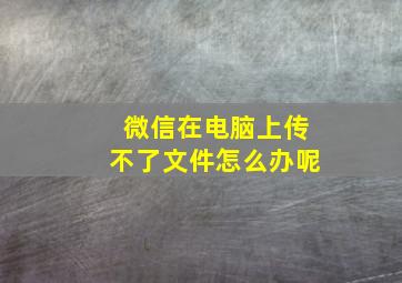 微信在电脑上传不了文件怎么办呢