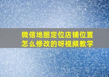 微信地图定位店铺位置怎么修改的呀视频教学