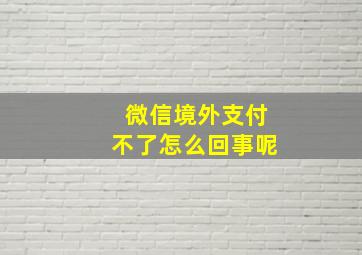 微信境外支付不了怎么回事呢