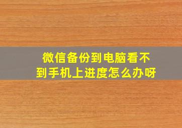 微信备份到电脑看不到手机上进度怎么办呀