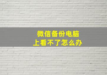 微信备份电脑上看不了怎么办