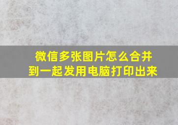 微信多张图片怎么合并到一起发用电脑打印出来