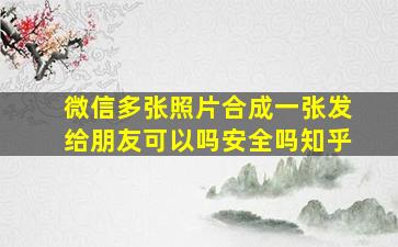 微信多张照片合成一张发给朋友可以吗安全吗知乎