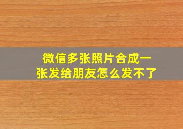 微信多张照片合成一张发给朋友怎么发不了