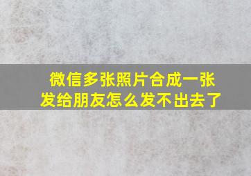 微信多张照片合成一张发给朋友怎么发不出去了