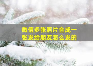 微信多张照片合成一张发给朋友怎么发的