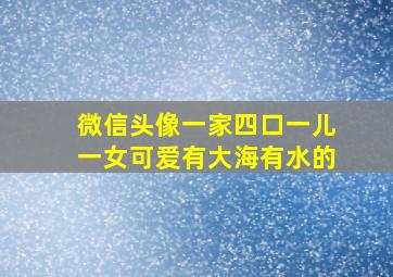 微信头像一家四口一儿一女可爱有大海有水的