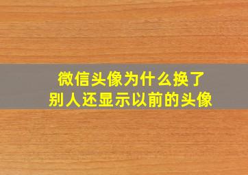 微信头像为什么换了别人还显示以前的头像