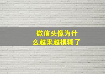 微信头像为什么越来越模糊了