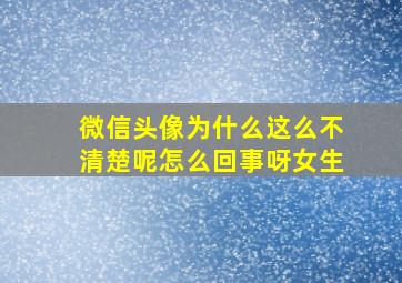 微信头像为什么这么不清楚呢怎么回事呀女生