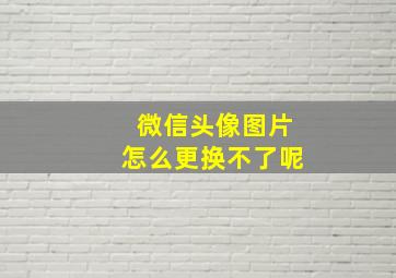 微信头像图片怎么更换不了呢