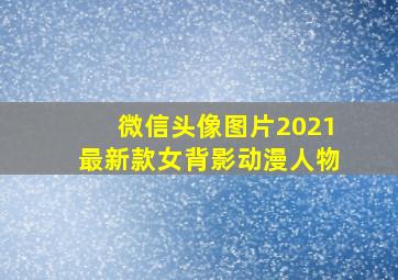 微信头像图片2021最新款女背影动漫人物